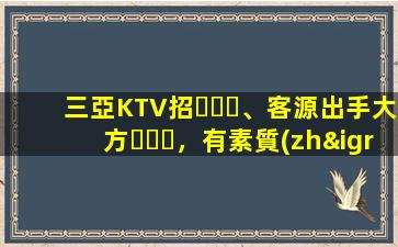 三亞KTV招、客源出手大方，有素質(zhì)，生意火爆，
